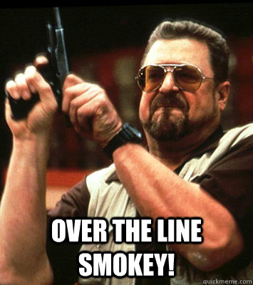  Over the line smokey! -  Over the line smokey!  Walter Sobchak Approves this Message