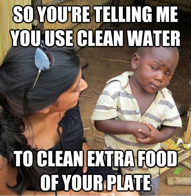 So You're telling me you use clean water to clean extra food of your plate  Skeptical Third World Kid