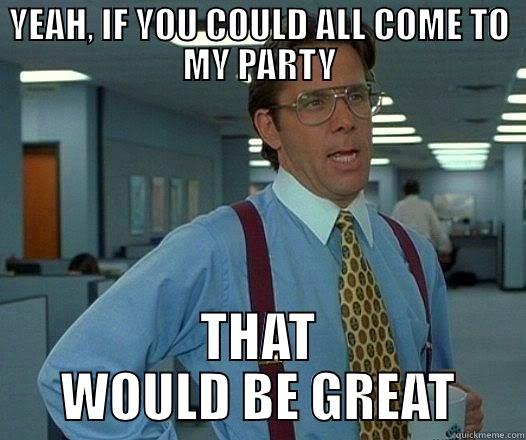 YEAH, IF YOU COULD ALL COME TO MY PARTY THAT WOULD BE GREAT Office Space Lumbergh