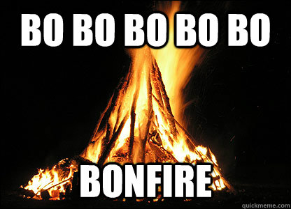 BO BO BO BO BO BONFIRE  Scumbag Bonfire