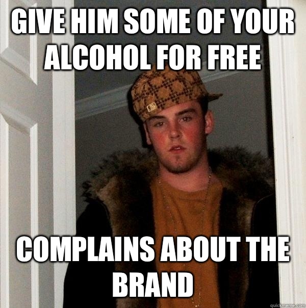 Give him some of your alcohol for free Complains about the brand - Give him some of your alcohol for free Complains about the brand  Scumbag Steve
