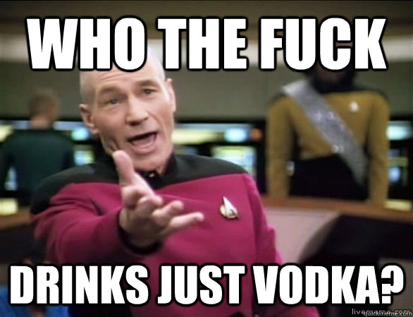 who the fuck drinks just vodka?  Annoyed Picard HD