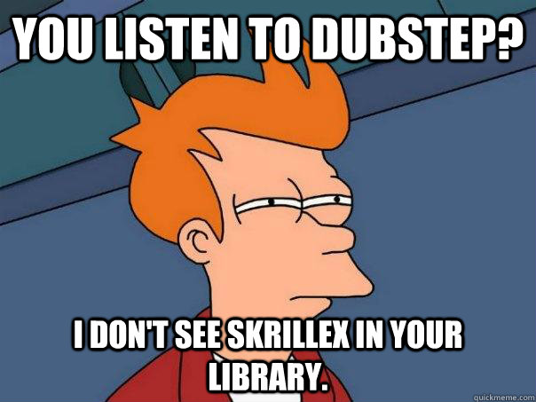 You listen to dubstep? I don't see Skrillex in your library.  Futurama Fry