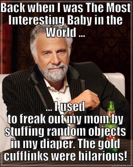 BACK WHEN I WAS THE MOST INTERESTING BABY IN THE WORLD ... ... I USED TO FREAK OUT MY MOM BY STUFFING RANDOM OBJECTS IN MY DIAPER. THE GOLD CUFFLINKS WERE HILARIOUS! The Most Interesting Man In The World