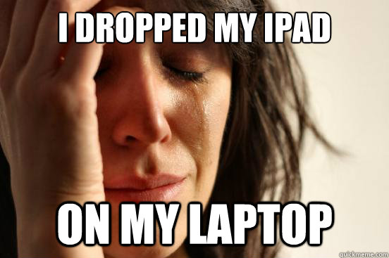i dropped my ipad  on my laptop  First World Problems