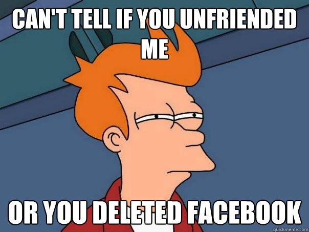 can't tell if you unfriended me or you deleted facebook - can't tell if you unfriended me or you deleted facebook  Futurama Fry