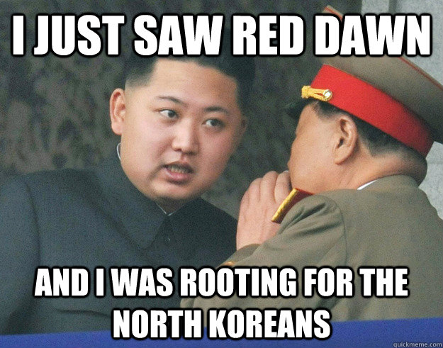 I just saw Red Dawn And I was rooting for the North Koreans  Hungry Kim Jong Un