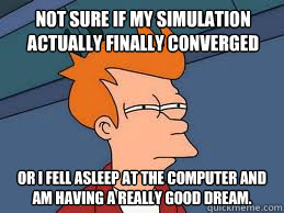 Not sure if my simulation actually finally converged or i fell asleep at the computer and am having a really good dream.  Fry futurama