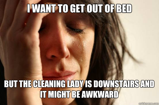 I want to get out of bed
 bUT THE CLEANING LADY IS DOWNSTAIRS AND IT MIGHT BE AWKWARD   First World Problems
