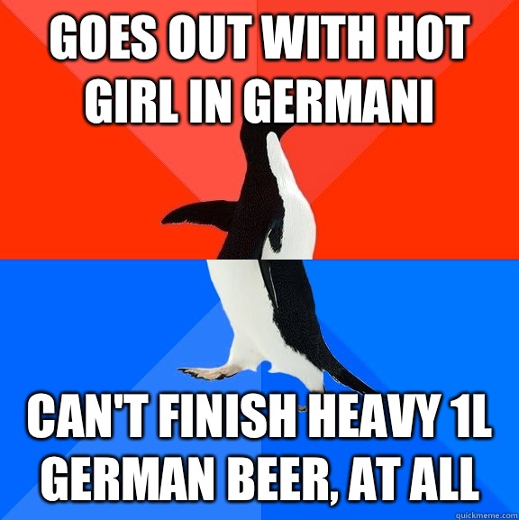 Goes out with hot girl in Germani Can't finish heavy 1L German beer, at all  Socially Awesome Awkward Penguin