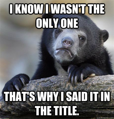 I know I wasn't the only one That's why I said it in the title.  Confession Bear