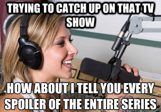trying to catch up on that tv show  how about i tell you every spoiler of the entire series   scumbag radio dj