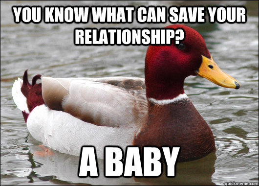 You know what can save your relationship? A baby  Malicious Advice Mallard