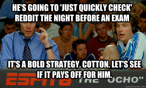 He's going to 'just quickly check' reddit the night before an exam it's a bold strategy, cotton. Let's see if it pays off for him.  Bold Strategy Cotton