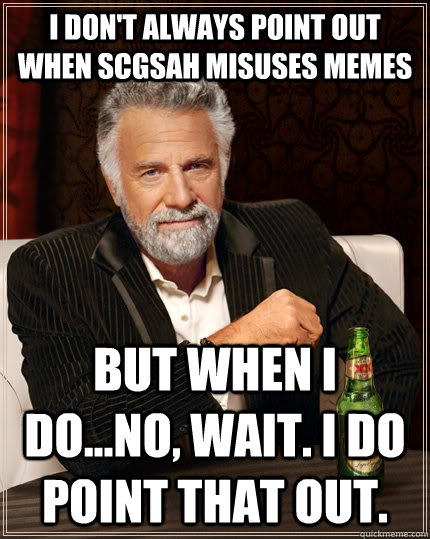 I don't always point out when SCGSAH misuses memes but when I do...no, wait. I do point that out.  The Most Interesting Man In The World