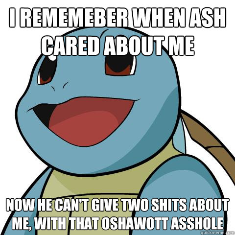 I rememeber when Ash cared about me Now he can't give two shits about me, with that oshawott asshole  Squirtle