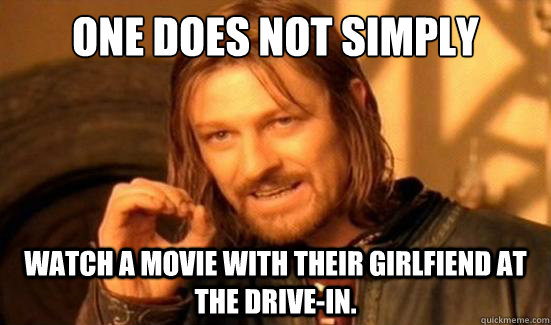 One Does Not Simply watch a movie with their girlfiend at the drive-in.  Boromir