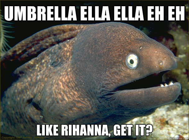 Umbrella Ella ella eh eh like rihanna, get it?  Bad Joke Eel