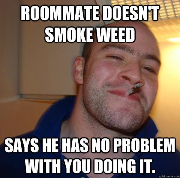 Roommate doesn't smoke weed says he has no problem with you doing it. - Roommate doesn't smoke weed says he has no problem with you doing it.  Misc