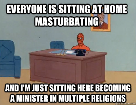 Everyone is sitting at home masturbating and I'm just sitting here becoming a minister in multiple religions - Everyone is sitting at home masturbating and I'm just sitting here becoming a minister in multiple religions  Misc