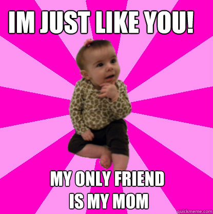 im just like you!
 my only friend
 is my mom  