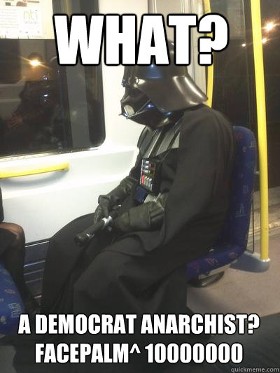 What? A democrat Anarchist?
FACEPALM^ 10000000  Sad Vader