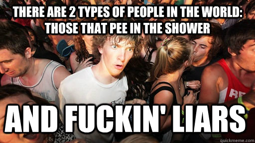 There are 2 types of people in the world: those that pee in the shower and fuckin' liars  Sudden Clarity Clarence