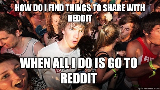 How do I find things to share with Reddit When all I do is go to Reddit  Sudden Clarity Clarence