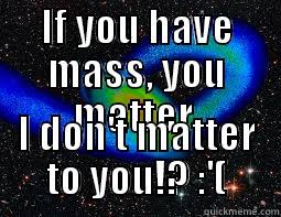 IF YOU HAVE MASS, YOU MATTER. I DON'T MATTER TO YOU!? :'( Misc