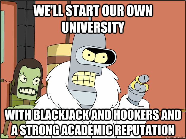 We'll start our own University WITH BLACKJACK AND HOOKERS and A strong academic reputation - We'll start our own University WITH BLACKJACK AND HOOKERS and A strong academic reputation  BENDER