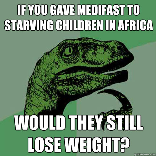 If you gave medifast to starving children in africa would they still lose weight? - If you gave medifast to starving children in africa would they still lose weight?  Philosoraptor