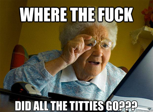 WHERE THE FUCK DID ALL THE TITTIES GO???   - WHERE THE FUCK DID ALL THE TITTIES GO???    Grandma finds the Internet