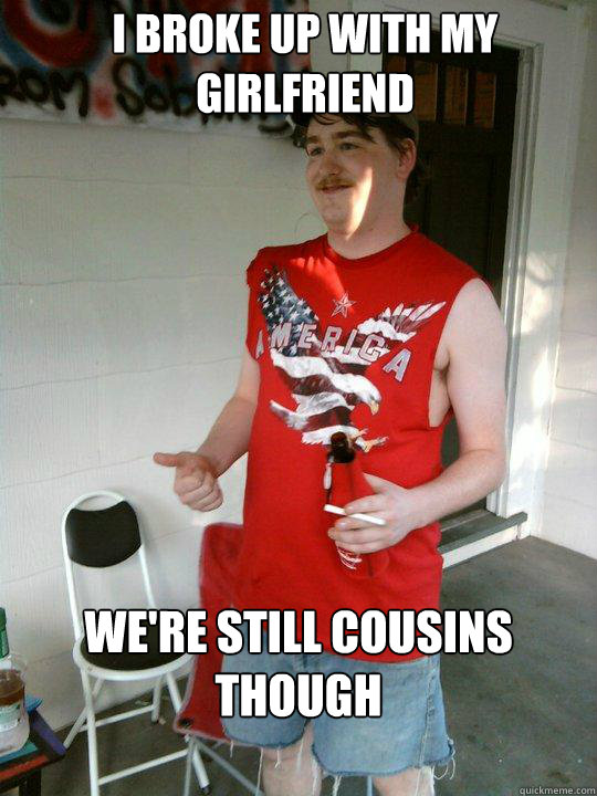 I broke up with my Girlfriend We're still cousins though

  Redneck Randal
