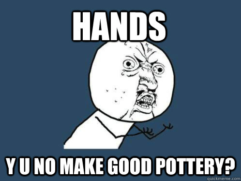hands y u no make good pottery?  