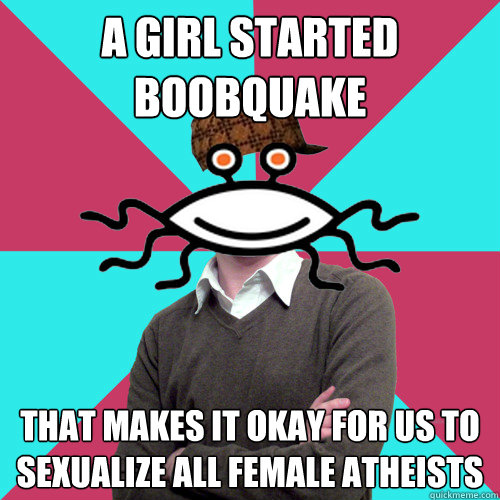 a girl started boobquake that makes it okay for us to sexualize all female atheists  Scumbag Privilege Denying rAtheism