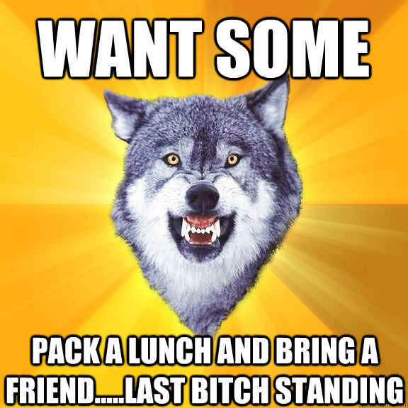 want some pack a lunch and bring a friend.....last bitch standing - want some pack a lunch and bring a friend.....last bitch standing  Courage Wolf