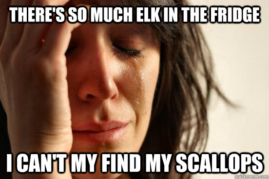 There's so much elk in the fridge I can't my find my scallops  First World Problems