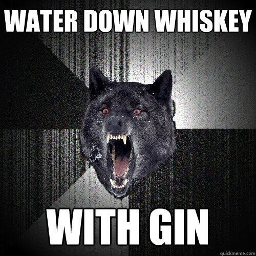 water down whiskey with gin  Insanity Wolf