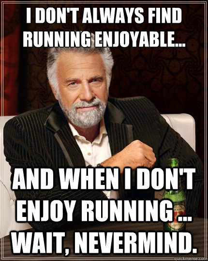 I don't always find running enjoyable... and when i don't enjoy running ... wait, nevermind.  The Most Interesting Man In The World