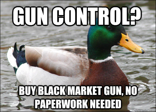 Gun control?  buy black market gun, no paperwork needed  Actual Advice Mallard