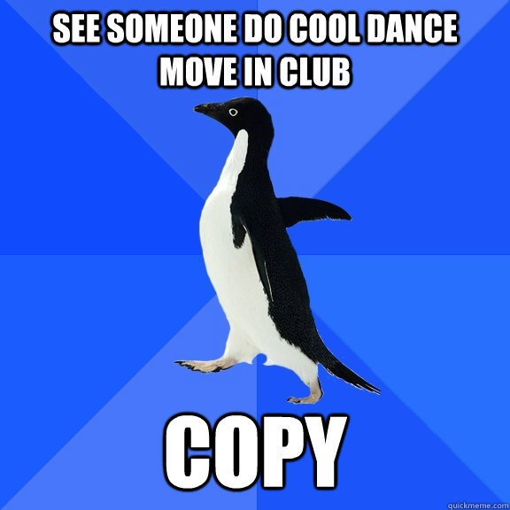 see someone do cool dance move in club copy  Socially Awkward Penguin