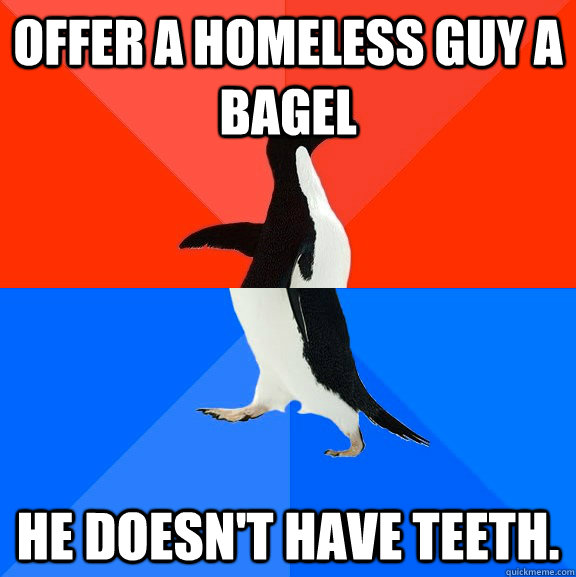 Offer a homeless guy a bagel He doesn't have teeth.  Socially Awesome Awkward Penguin