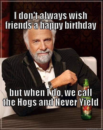                                                            I DON'T ALWAYS WISH FRIENDS A HAPPY BIRTHDAY BUT WHEN I DO, WE CALL THE HOGS AND NEVER YIELD                                                                                                                The Most Interesting Man In The World