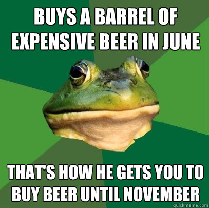 buys a barrel of expensive beer in June that's how he gets you to buy beer until november  Foul Bachelor Frog
