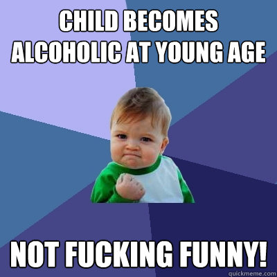 child becomes alcoholic at young age not fucking funny! - child becomes alcoholic at young age not fucking funny!  Success Kid