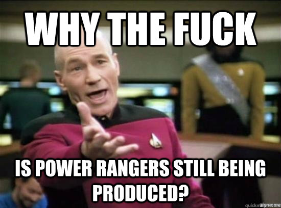 Why the fuck is power rangers still being produced?  Annoyed Picard HD