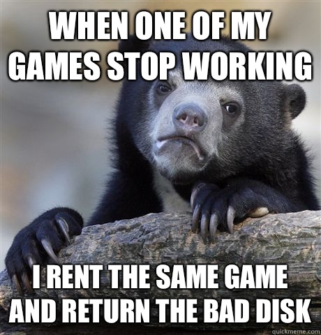 When one of my games stop working I rent the same game and return the bad disk - When one of my games stop working I rent the same game and return the bad disk  Confession Bear