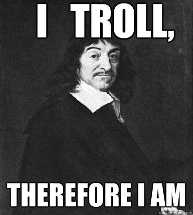 I   troll, therefore I am - I   troll, therefore I am  Ren Descartes
