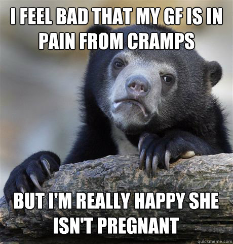 I feel bad that my gf is in pain from cramps But I'm really happy she isn't pregnant  Confession Bear