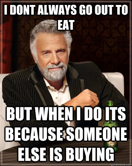 I dont always go out to eat but when i do its because someone else is buying - I dont always go out to eat but when i do its because someone else is buying  The Most Interesting Man In The World